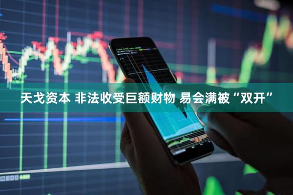 天戈资本 非法收受巨额财物 易会满被“双开”